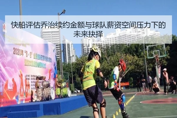 快船评估乔治续约金额与球队薪资空间压力下的未来抉择