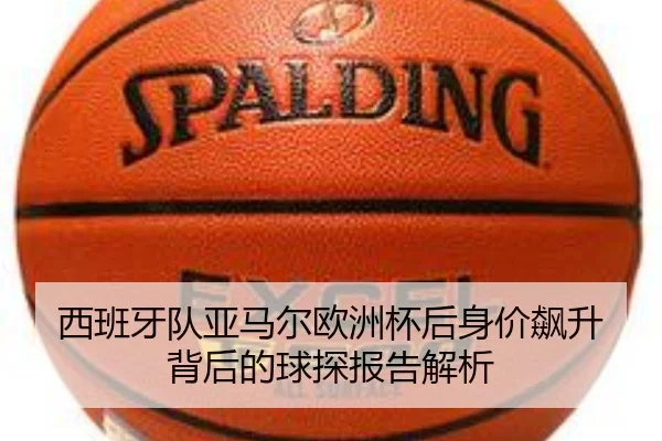 西班牙队亚马尔欧洲杯后身价飙升背后的球探报告解析