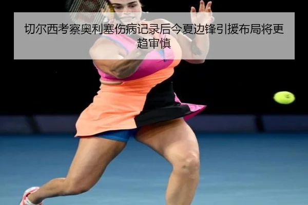 切尔西考察奥利塞伤病记录后今夏边锋引援布局将更趋审慎