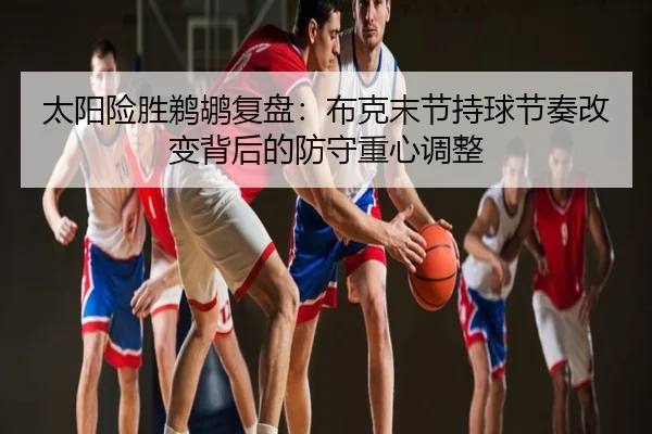 太阳险胜鹈鹕复盘：布克末节持球节奏改变背后的防守重心调整