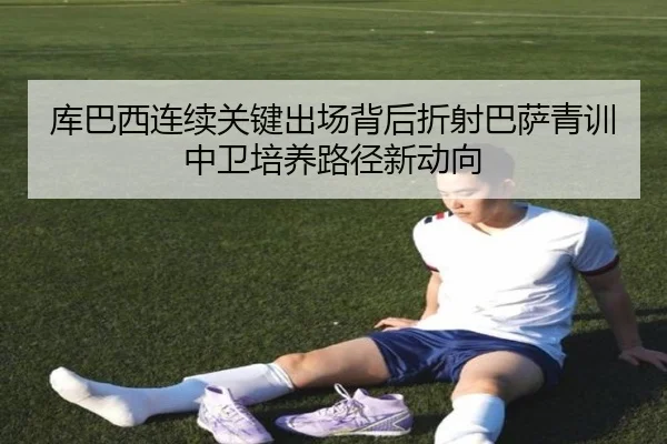 库巴西连续关键出场背后折射巴萨青训中卫培养路径新动向