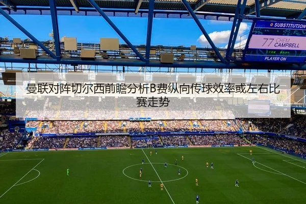曼联对阵切尔西前瞻分析B费纵向传球效率或左右比赛走势