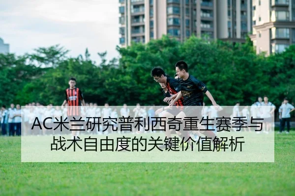 AC米兰研究普利西奇重生赛季与战术自由度的关键价值解析