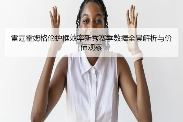 雷霆霍姆格伦护框效率新秀赛季数据全景解析与价值观察