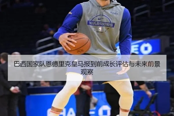 巴西国家队恩德里克皇马报到前成长评估与未来前景观察